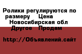 Ролики регулируются по размеру. › Цена ­ 1 000 - Новосибирская обл. Другое » Продам   